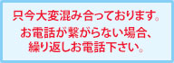 只今大変混み合っております。お電話が繋がらない場合、繰り返しお電話下さい。